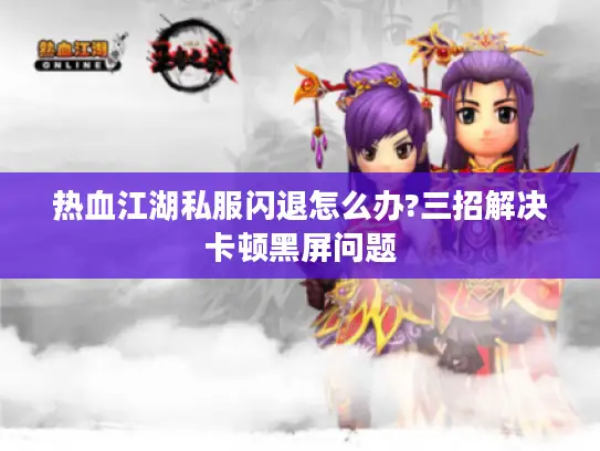 热血江湖私服闪退怎么办?三招解决卡顿黑屏问题 热血江湖私服闪退怎么办?三招解决卡顿黑屏问题