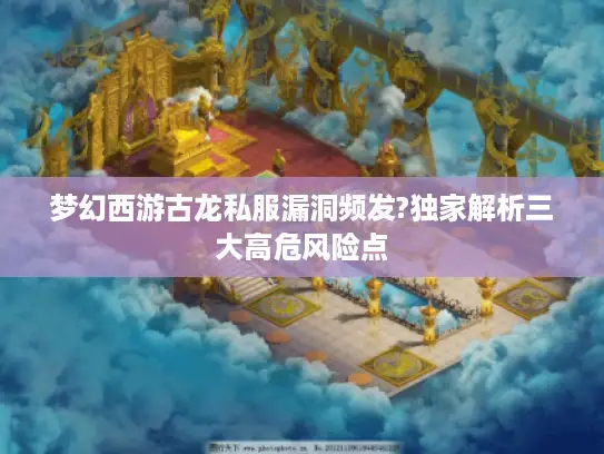 梦幻西游古龙私服漏洞频发?独家解析三大高危风险点 梦幻西游古龙私服漏洞频发?独家解析三大高危风险点