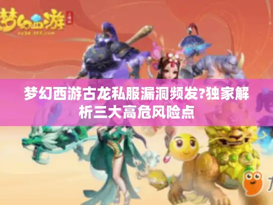 梦幻西游古龙私服漏洞频发?独家解析三大高危风险点 梦幻西游古龙私服漏洞频发?独家解析三大高危风险点