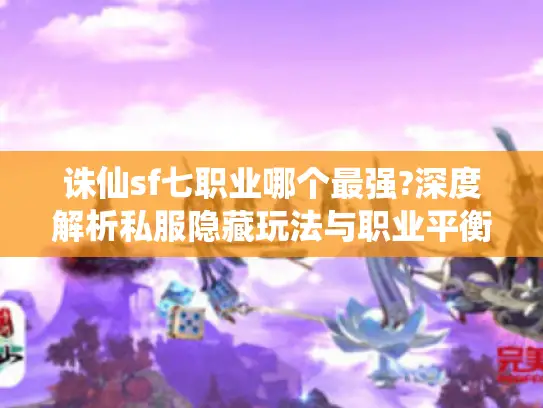 诛仙sf七职业哪个最强?深度解析私服隐藏玩法与职业平衡