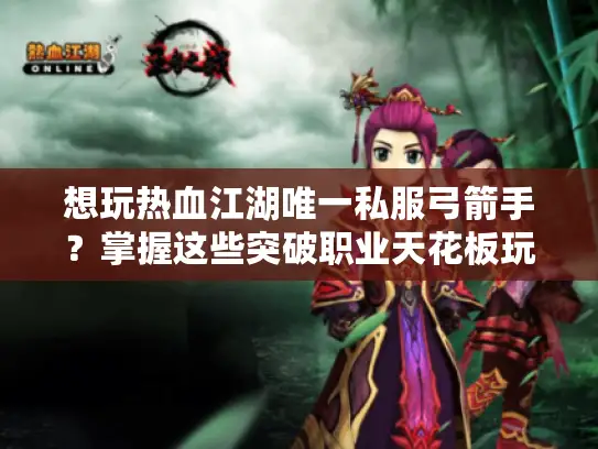 想玩热血江湖唯一私服弓箭手？掌握这些突破职业天花板玩法！