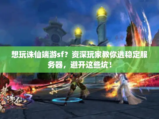 想玩诛仙端游sf？资深玩家教你选稳定服务器，避开这些坑！