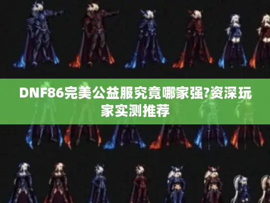 DNF86完美公益服究竟哪家强?资深玩家实测推荐 DNF86完美公益服究竟哪家强?资深玩家实测推荐