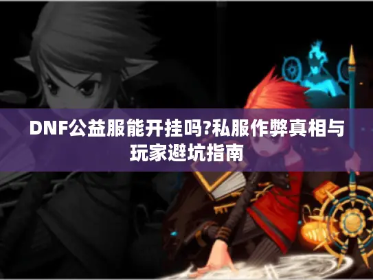 DNF公益服能开挂吗?私服作弊真相与玩家避坑指南 DNF公益服能开挂吗?私服作弊真相与玩家避坑指南