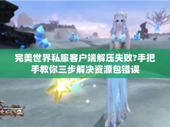 完美世界私服客户端解压失败?手把手教你三步解决资源包错误