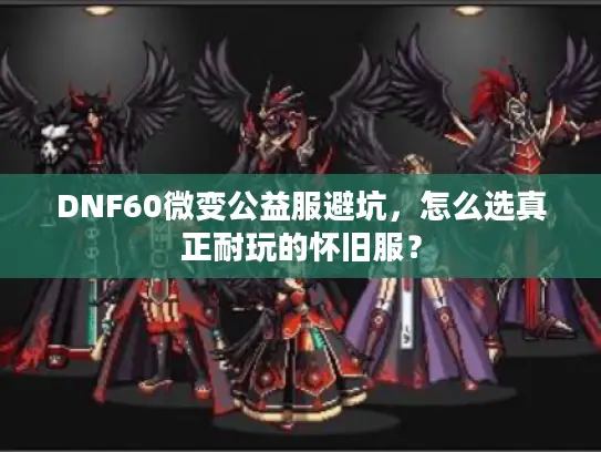 DNF60微变公益服避坑，怎么选真正耐玩的怀旧服？
