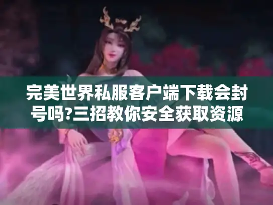 完美世界私服客户端下载会封号吗?三招教你安全获取资源 完美世界私服客户端下载会封号吗?三招教你安全获取资源