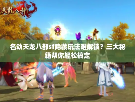 名动天龙八部sf隐藏玩法难解锁？三大秘籍帮你轻松搞定