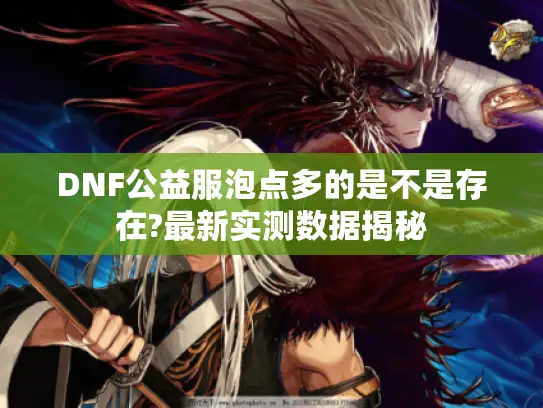 DNF公益服泡点多的是不是存在?最新实测数据揭秘 DNF公益服泡点多的是不是存在?最新实测数据揭秘