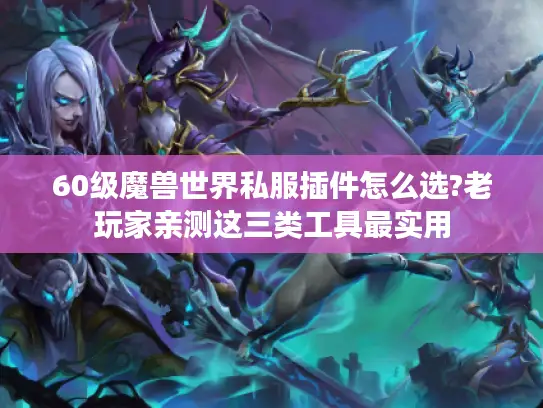 60级魔兽世界私服插件怎么选?老玩家亲测这三类工具最实用 60级魔兽世界私服插件怎么选?老玩家亲测这三类工具最实用
