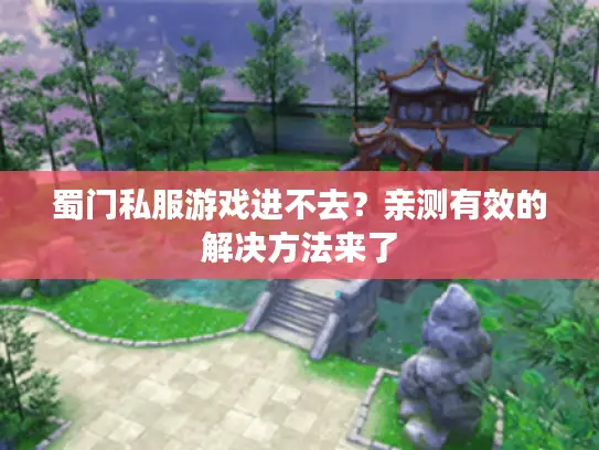 蜀门私服游戏进不去？亲测有效的解决方法来了