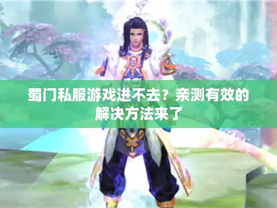 蜀门私服游戏进不去？亲测有效的解决方法来了