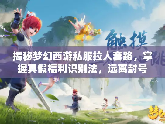 揭秘梦幻西游私服拉人套路，掌握真假福利识别法，远离封号风险！