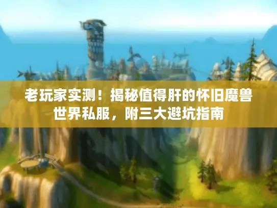 老玩家实测！揭秘值得肝的怀旧魔兽世界私服，附三大避坑指南