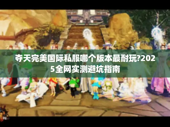 夺天完美国际私服哪个版本最耐玩?2025全网实测避坑指南