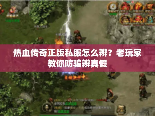 热血传奇正版私服怎么辨？老玩家教你防骗辨真假
