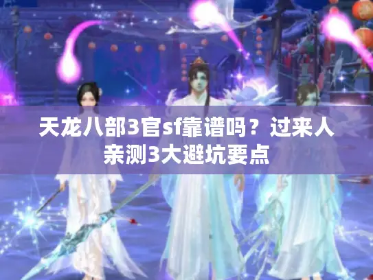 天龙八部3官sf靠谱吗?过来人亲测3大避坑要点 天龙八部3官sf靠谱吗?过来人亲测3大避坑要点