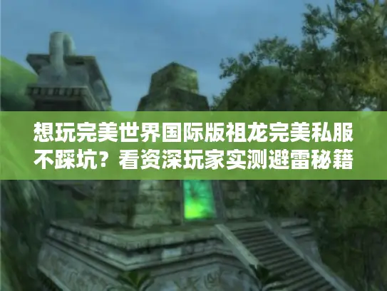 想玩完美世界国际版祖龙完美私服不踩坑?看资深玩家实测避雷秘籍! 想玩完美世界国际版祖龙完美私服不踩坑?看资深玩家实测避雷秘籍!