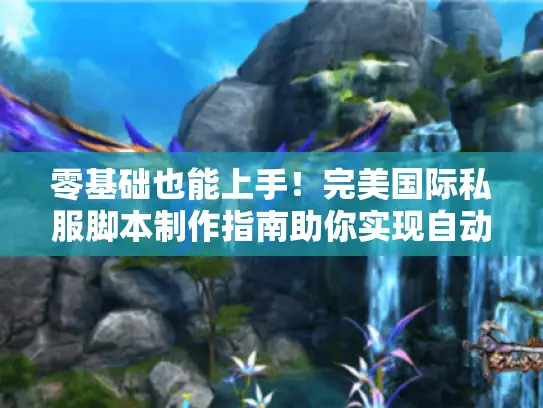 零基础也能上手!完美国际私服脚本制作指南助你实现自动化操作 零基础也能上手!完美国际私服脚本制作指南助你实现自动化操作