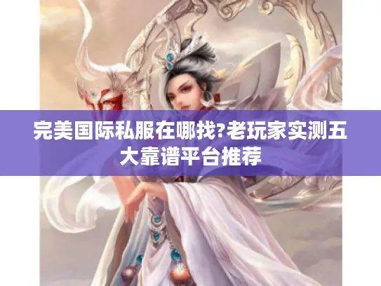 完美国际私服在哪找?老玩家实测五大靠谱平台推荐