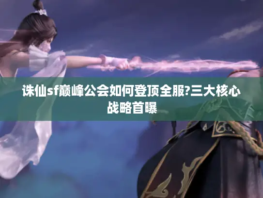 诛仙sf巅峰公会如何登顶全服?三大核心战略首曝 诛仙sf巅峰公会如何登顶全服?三大核心战略首曝