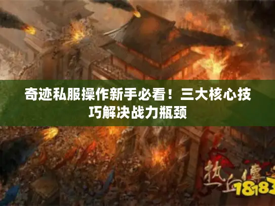 奇迹私服操作新手必看！三大核心技巧解决战力瓶颈