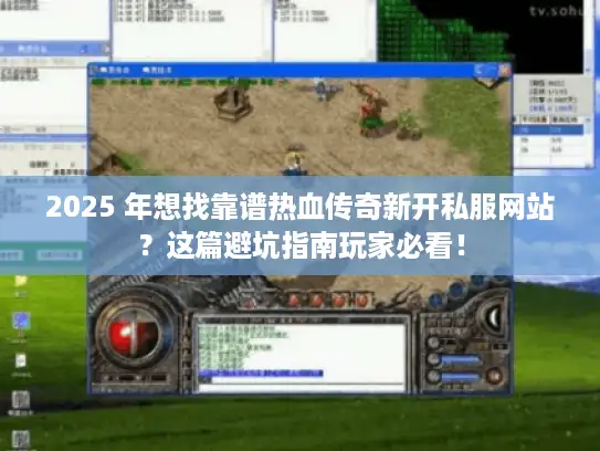2025 年想找靠谱热血传奇新开私服网站？这篇避坑指南玩家必看！