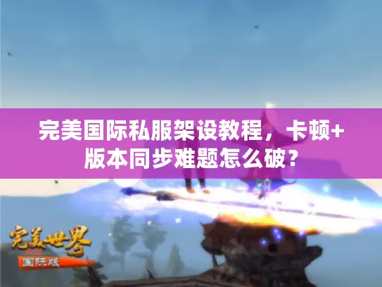 完美国际私服架设教程，卡顿+版本同步难题怎么破？