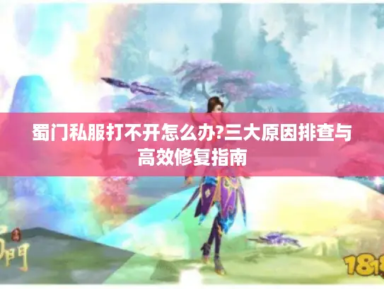 蜀门私服打不开怎么办?三大原因排查与高效修复指南 蜀门私服打不开怎么办?三大原因排查与高效修复指南