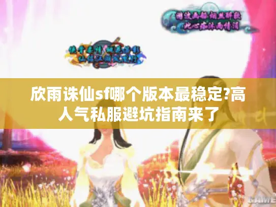 欣雨诛仙sf哪个版本最稳定?高人气私服避坑指南来了