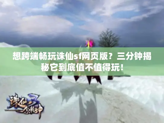 想跨端畅玩诛仙sf网页版?三分钟揭秘它到底值不值得玩! 想跨端畅玩诛仙sf网页版?三分钟揭秘它到底值不值得玩!