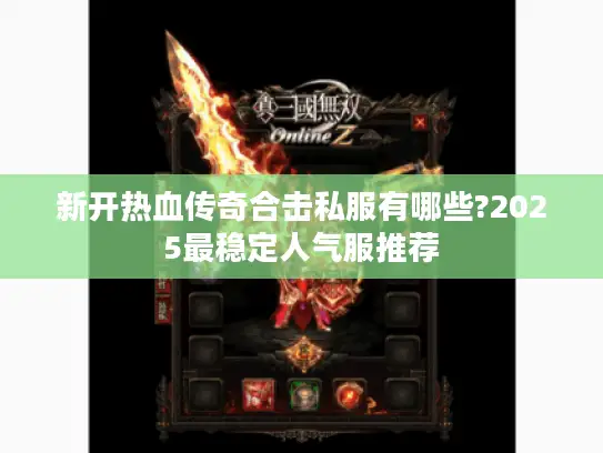 新开热血传奇合击私服有哪些?2025最稳定人气服推荐
