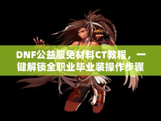 DNF公益服免材料CT教程，一键解锁全职业毕业装操作步骤