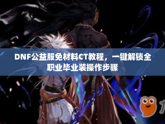 DNF公益服免材料CT教程，一键解锁全职业毕业装操作步骤