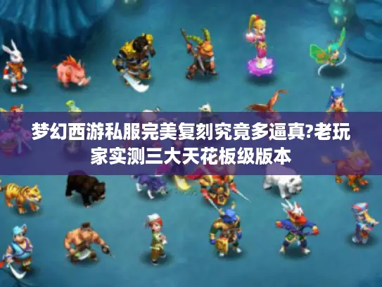 梦幻西游私服完美复刻究竟多逼真?老玩家实测三大天花板级版本