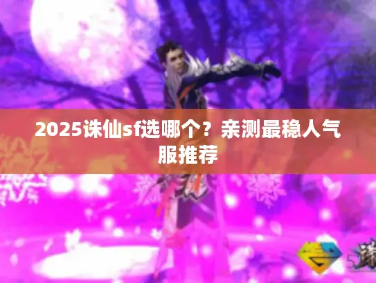 2025诛仙sf选哪个？亲测最稳人气服推荐