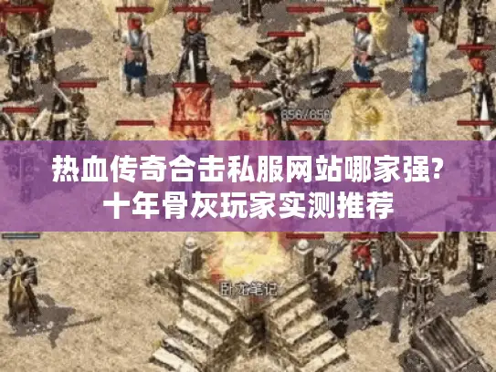 热血传奇合击私服网站哪家强?十年骨灰玩家实测推荐 热血传奇合击私服网站哪家强?十年骨灰玩家实测推荐