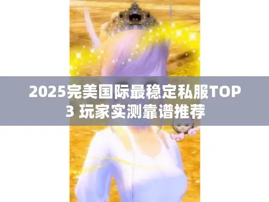 2025完美国际最稳定私服TOP3 玩家实测靠谱推荐 2025完美国际最稳定私服TOP3 玩家实测靠谱推荐