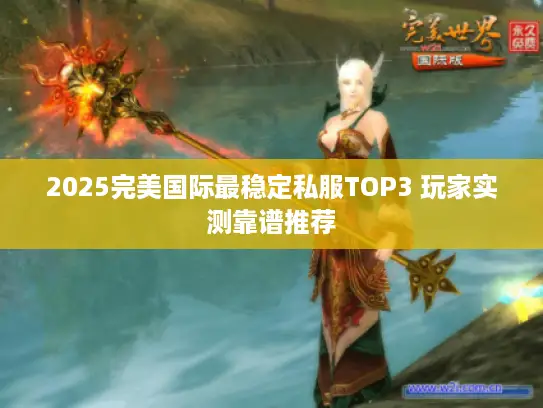 2025完美国际最稳定私服TOP3 玩家实测靠谱推荐 2025完美国际最稳定私服TOP3 玩家实测靠谱推荐