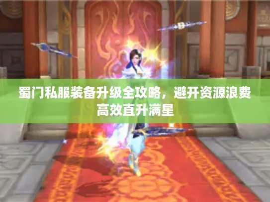 蜀门私服装备升级全攻略，避开资源浪费高效直升满星