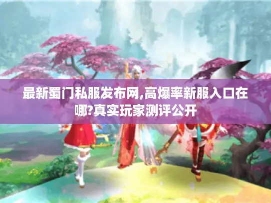 最新蜀门私服发布网,高爆率新服入口在哪?真实玩家测评公开