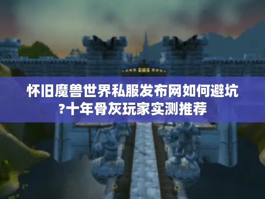 怀旧魔兽世界私服发布网如何避坑?十年骨灰玩家实测推荐