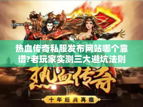 热血传奇私服发布网站哪个靠谱?老玩家实测三大避坑法则