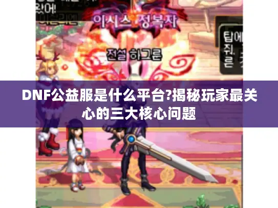 DNF公益服是什么平台?揭秘玩家最关心的三大核心问题