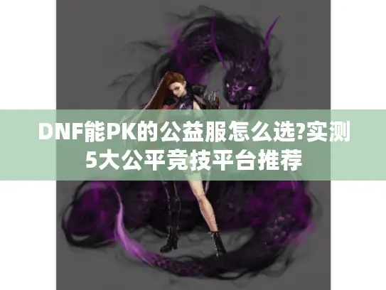 DNF能PK的公益服怎么选?实测5大公平竞技平台推荐 DNF能PK的公益服怎么选?实测5大公平竞技平台推荐