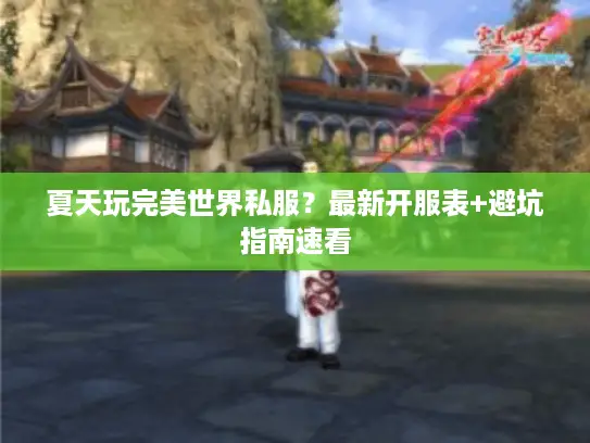 夏天玩完美世界私服？最新开服表+避坑指南速看