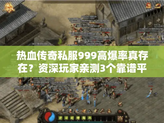 热血传奇私服999高爆率真存在？资深玩家亲测3个靠谱平台