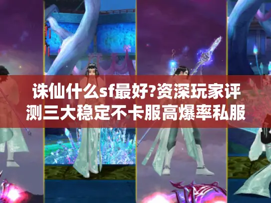 诛仙什么sf最好?资深玩家评测三大稳定不卡服高爆率私服