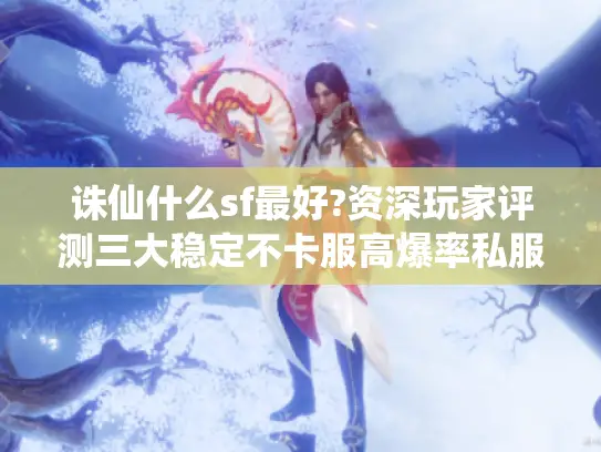 诛仙什么sf最好?资深玩家评测三大稳定不卡服高爆率私服
