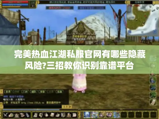 完美热血江湖私服官网有哪些隐藏风险?三招教你识别靠谱平台